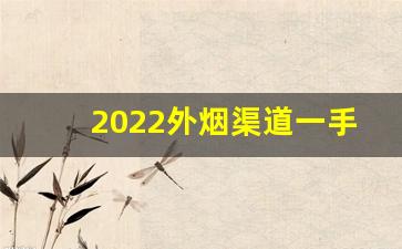 2022外烟渠道一手货源-外烟从哪里批发来的