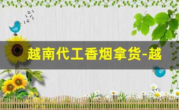 越南代工香烟拿货-越南代工烟怎么销售