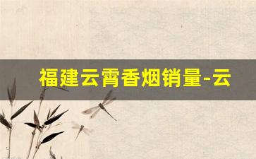 福建云霄香烟销量-云霄香烟哪个省份生产的