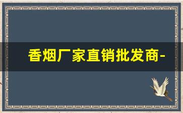 香烟厂家直销批发商-烟正宗厂家直销
