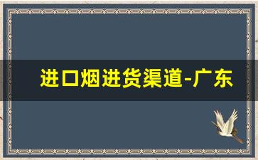 进口烟进货渠道-广东怎么买进口烟