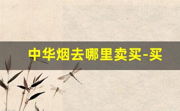 中华烟去哪里卖买-买中华烟从哪里买价格最低