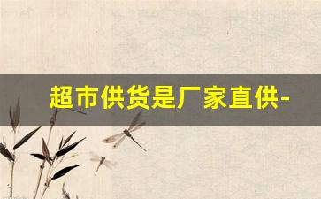 超市供货是厂家直供-超市供货商免费铺货厂家直销