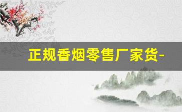 正规香烟零售厂家货-各种香烟供货价