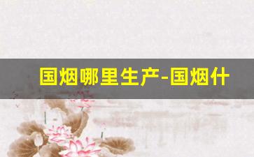 国烟哪里生产-国烟什么地方生产的