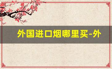 外国进口烟哪里买-外国烟中国在哪里可以买