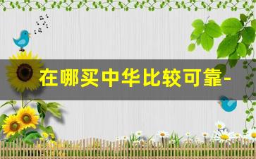 在哪买中华比较可靠-网上买的中华怎么这么便宜