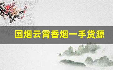 国烟云霄香烟一手货源厂家直销-云霄烟供货商