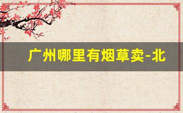 广州哪里有烟草卖-北京烟草哪里有卖的