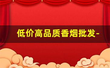 低价高品质香烟批发-香烟批发各种香烟二十左右的