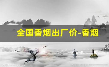全国香烟出厂价-香烟价格是全国出厂价统一价吗