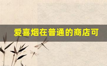 爱喜烟在普通的商店可以买到吗-爱喜烟在中国哪些地方有卖
