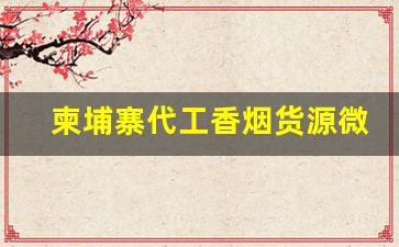 柬埔寨代工香烟货源微信-柬埔寨代工烟哪个靠谱