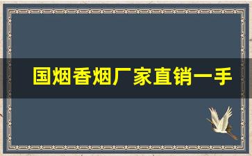 国烟香烟厂家直销一手货源-各种烟的厂家价格