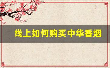 线上如何购买中华香烟-如何查询在售中华香烟信息