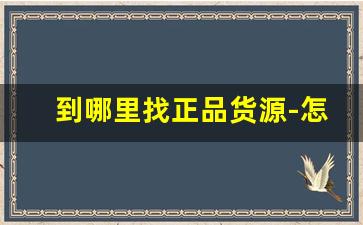 到哪里找正品货源-怎么找到各种便宜的货源