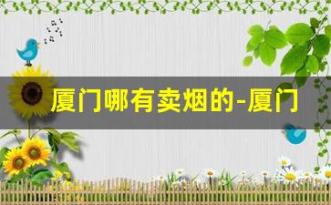 厦门哪有卖烟的-厦门专门卖烟的地方