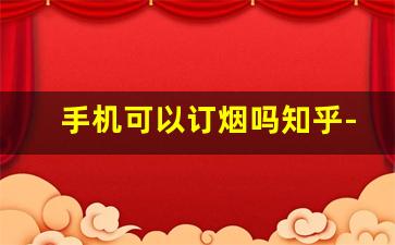 手机可以订烟吗知乎-怎么在手机里订香烟