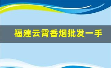 福建云霄香烟批发一手货源-福建云霄香烟批发哪里找