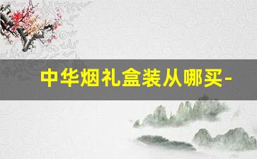 中华烟礼盒装从哪买-中华烟礼盒装 哪里可以买得到