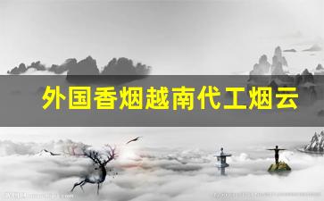 外国香烟越南代工烟云霄香烟免税烟批发-越南出口正品香烟