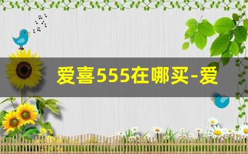 爱喜555在哪买-爱喜520哪里有卖