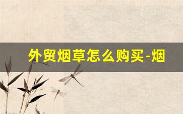 外贸烟草怎么购买-烟草的购买方法