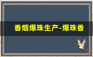 香烟爆珠生产-爆珠香烟里面有爆珠吗