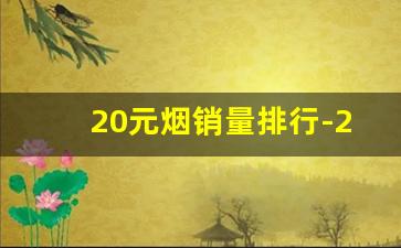 20元烟销量排行-20元内粗烟销量排名
