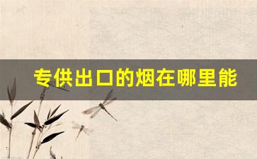 专供出口的烟在哪里能买到-中国正规烟批发