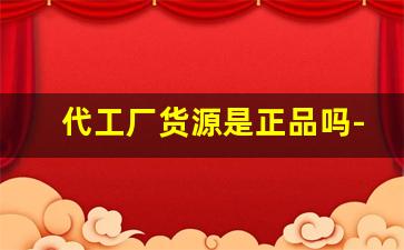 代工厂货源是正品吗-代工厂正品渠道货源