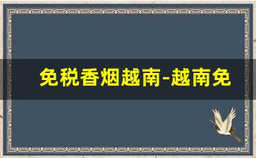 免税香烟越南-越南免税店香烟与普通店有何区别