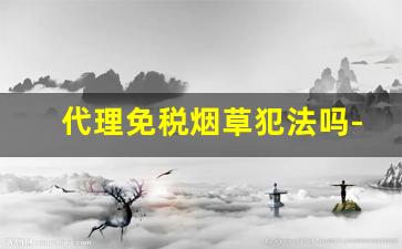 代理免税烟草犯法吗-不交税的烟草犯法吗