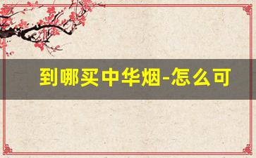 到哪买中华烟-怎么可以买到正品中华烟