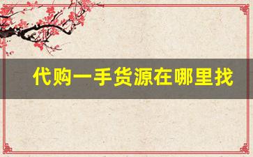 代购一手货源在哪里找-一手货源在哪拿货