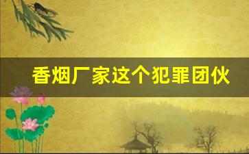 香烟厂家这个犯罪团伙有销售部还有技术部-湛江卷烟厂是私人企业吗