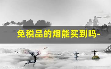 免税品的烟能买到吗-官方可以买免税烟吗