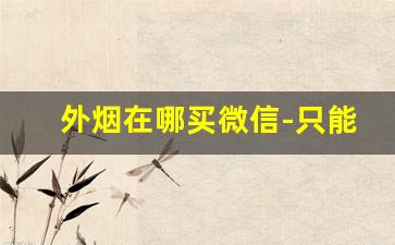 外烟在哪买微信-只能去实体店买烟吗
