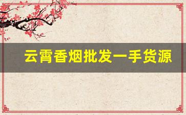 云霄香烟批发一手货源靠谱吗-云霄香烟是怎么流入市场的