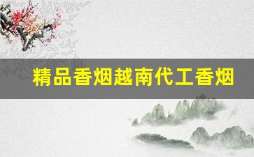 精品香烟越南代工香烟批发厂家-越南代工的香烟品牌