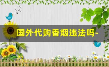 国外代购香烟违法吗-朋友圈销售外国烟合法吗