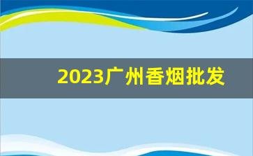 2023广州香烟批发货到付款-2024河南香烟批发