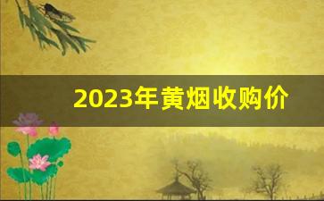 2023年黄烟收购价格表-2025年烟价格调整价格表