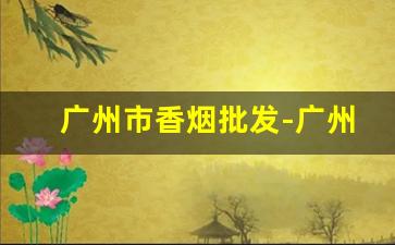 广州市香烟批发-广州哪里能批发香烟