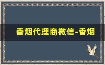 香烟代理商微信-香烟批发商是跟谁合作的