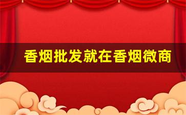 香烟批发就在香烟微商网-香烟在线批发