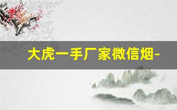 大虎一手厂家微信烟-官方正品烟店新品