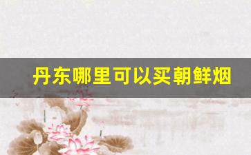 丹东哪里可以买朝鲜烟-去朝鲜必买的东西
