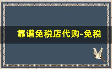 靠谱免税店代购-免税店代购渠道货