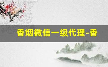 香烟微信一级代理-香烟可以代销吗